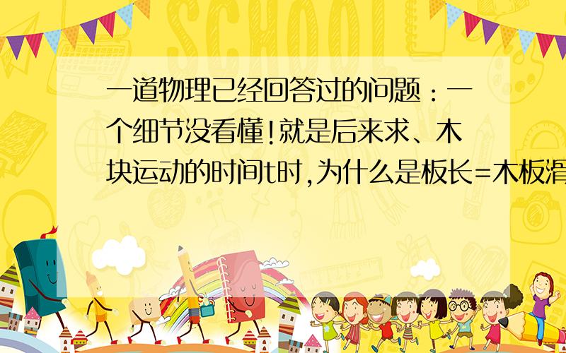 一道物理已经回答过的问题：一个细节没看懂!就是后来求、木块运动的时间t时,为什么是板长=木板滑动的距离-木块滑动的距离?