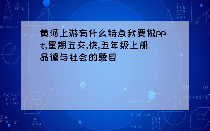 黄河上游有什么特点我要做ppt,星期五交,快,五年级上册品德与社会的题目