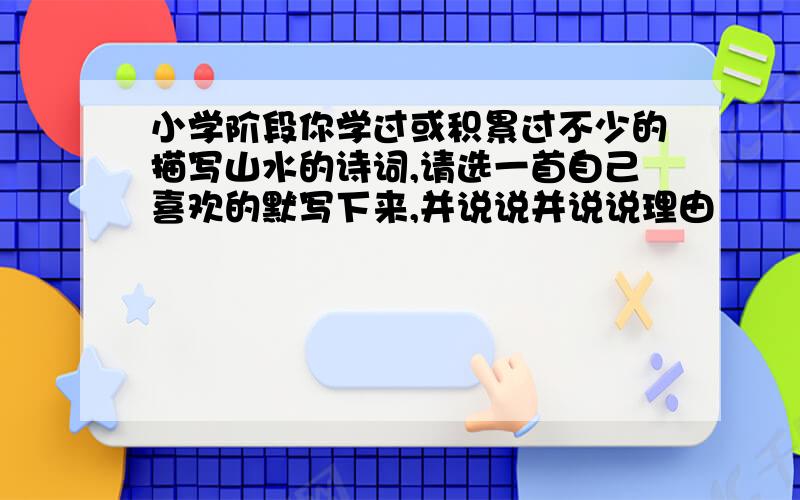 小学阶段你学过或积累过不少的描写山水的诗词,请选一首自己喜欢的默写下来,并说说并说说理由