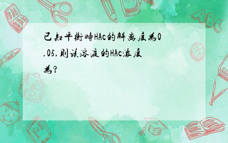 已知平衡时HAc的解离度为0.05,则该溶液的HAc浓度为?