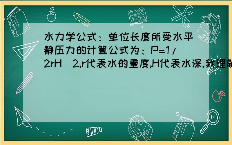 水力学公式：单位长度所受水平静压力的计算公式为：P=1/2rH^2,r代表水的重度,H代表水深.我理解不了这个公式是如何推导出来的,请高人出个例题,顺便说明一下