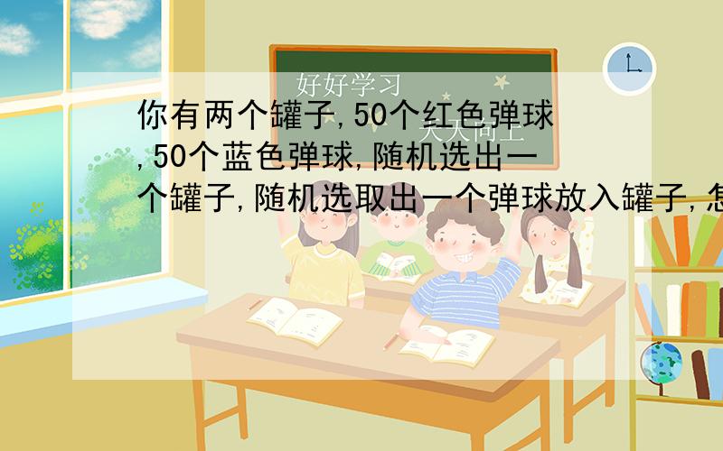 你有两个罐子,50个红色弹球,50个蓝色弹球,随机选出一个罐子,随机选取出一个弹球放入罐子,怎么给红色色弹球最大的选中机会？在你的计划中，得到红球的准确几率是多少？