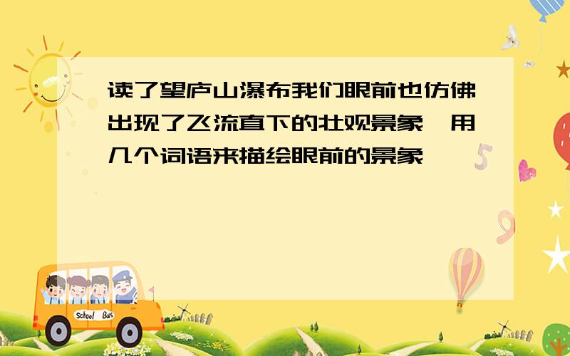 读了望庐山瀑布我们眼前也仿佛出现了飞流直下的壮观景象,用几个词语来描绘眼前的景象