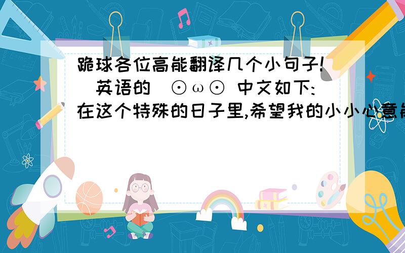 跪球各位高能翻译几个小句子!（英语的）⊙ω⊙ 中文如下:在这个特殊的日子里,希望我的小小心意能换来你玫瑰花般的美丽笑颜.