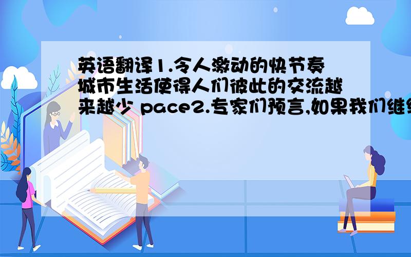 英语翻译1.令人激动的快节奏城市生活使得人们彼此的交流越来越少 pace2.专家们预言,如果我们继续使用一次性筷子(disposable chopsticks)的话,二十年后中国将没有树木(predict)3.我从没预料过我的