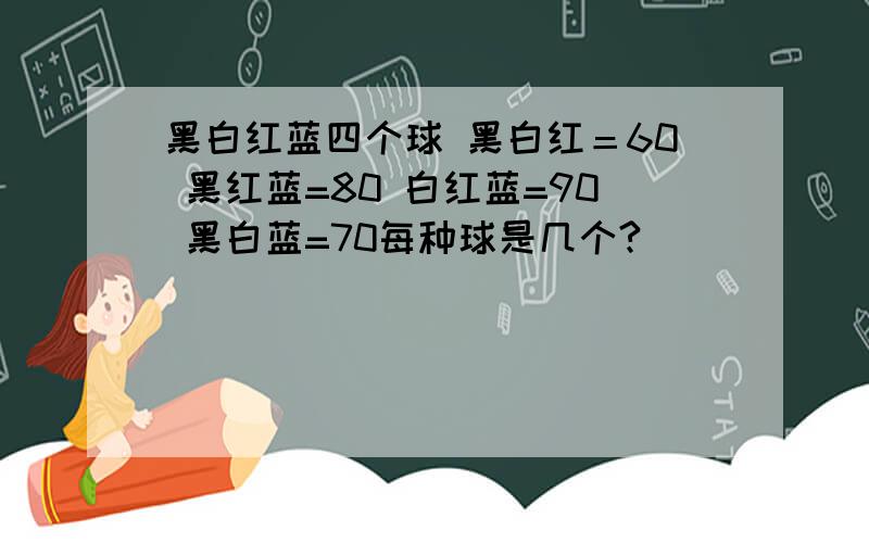 黑白红蓝四个球 黑白红＝60 黑红蓝=80 白红蓝=90 黑白蓝=70每种球是几个?