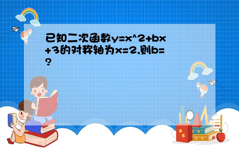 已知二次函数y=x^2+bx+3的对称轴为x=2,则b=?