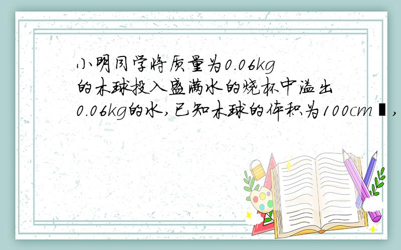 小明同学将质量为0.06kg的木球投入盛满水的烧杯中溢出0.06kg的水,已知木球的体积为100cm³,木球在水中所受的浮力为____N,若将木球投入盛满水银的烧杯中,已知水银的密度为13.6×10³kg/m³