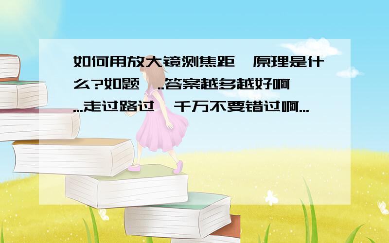 如何用放大镜测焦距,原理是什么?如题,..答案越多越好啊...走过路过,千万不要错过啊...