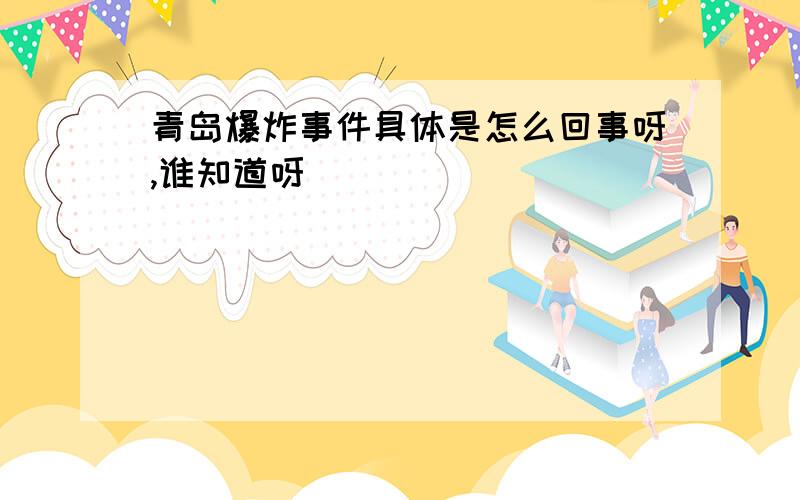 青岛爆炸事件具体是怎么回事呀,谁知道呀