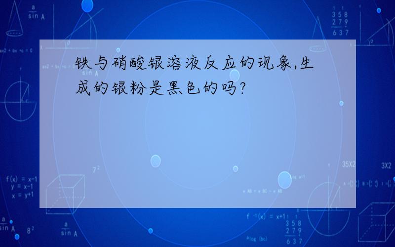 铁与硝酸银溶液反应的现象,生成的银粉是黑色的吗?