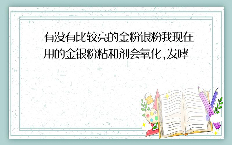 有没有比较亮的金粉银粉我现在用的金银粉粘和剂会氧化,发哮