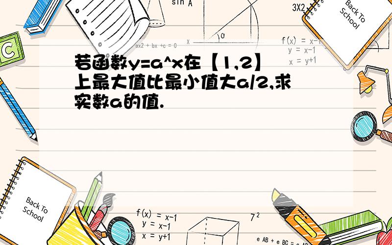 若函数y=a^x在【1,2】上最大值比最小值大a/2,求实数a的值.