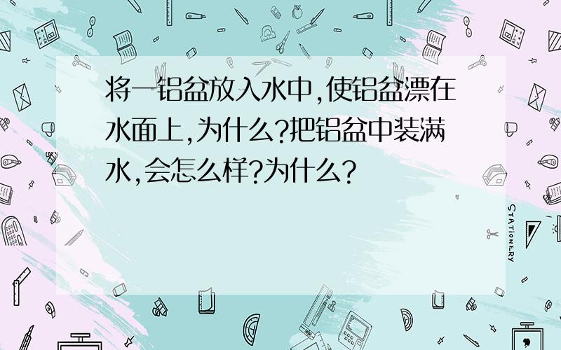 将一铝盆放入水中,使铝盆漂在水面上,为什么?把铝盆中装满水,会怎么样?为什么?