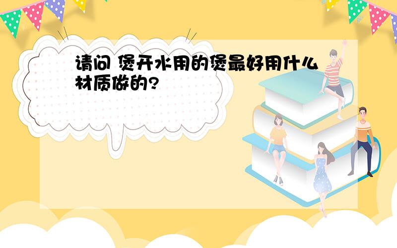 请问 煲开水用的煲最好用什么材质做的?