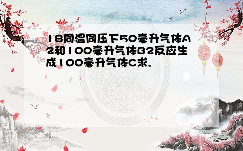 18同温同压下50毫升气体A2和100毫升气体B2反应生成100毫升气体C求,