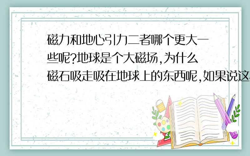 磁力和地心引力二者哪个更大一些呢?地球是个大磁场,为什么磁石吸走吸在地球上的东西呢,如果说这样的话磁石力量大而磁石又不能像地心引力一样吸住人们还有建筑到底是怎样呢?我想要很