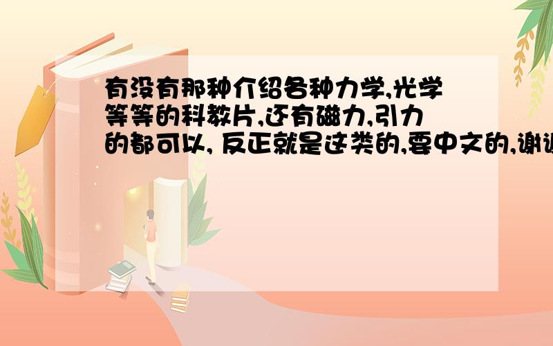 有没有那种介绍各种力学,光学等等的科教片,还有磁力,引力的都可以, 反正就是这类的,要中文的,谢谢