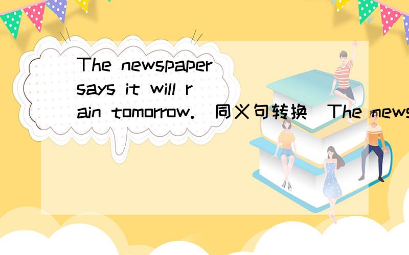 The newspaper says it will rain tomorrow.(同义句转换)The newspaper says it ____ ____ ____ tomorrow.