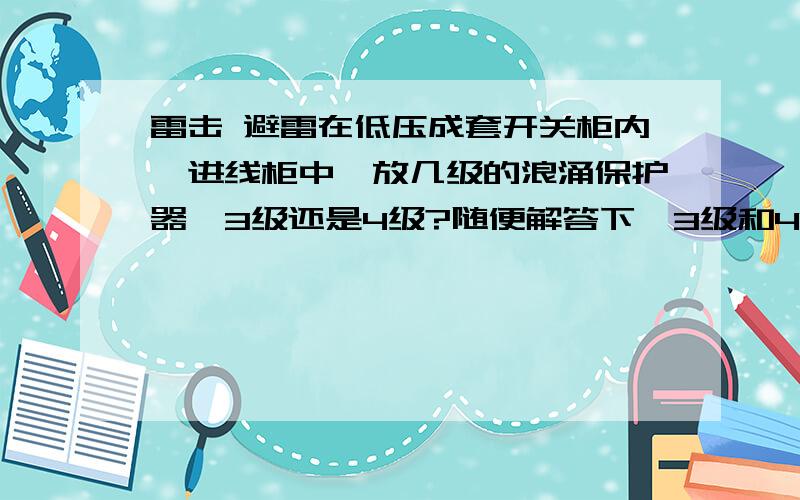 雷击 避雷在低压成套开关柜内,进线柜中,放几级的浪涌保护器,3级还是4级?随便解答下,3级和4级在功能和保护上有什么区别?