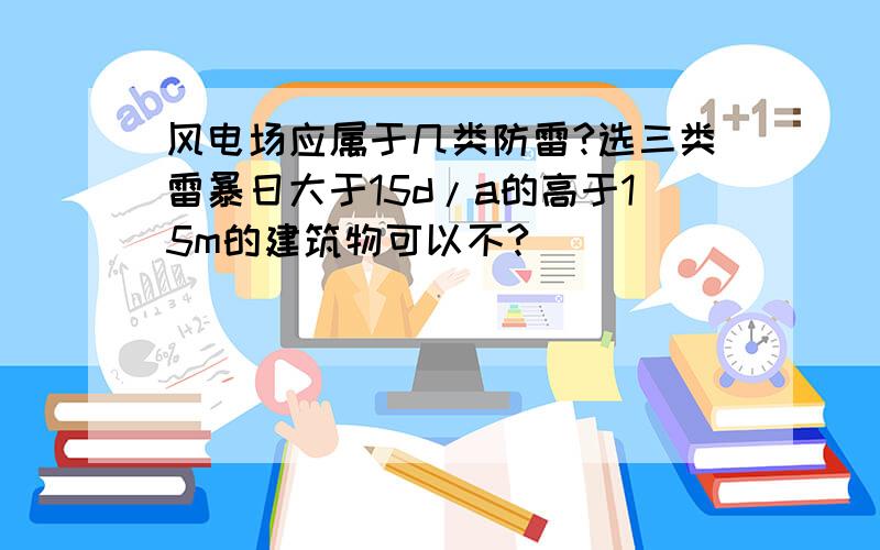 风电场应属于几类防雷?选三类雷暴日大于15d/a的高于15m的建筑物可以不?