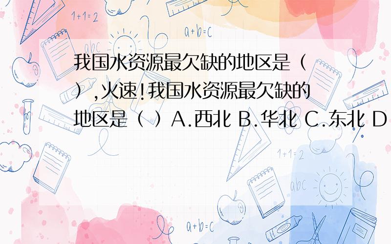 我国水资源最欠缺的地区是（ ）,火速!我国水资源最欠缺的地区是（ ）A.西北 B.华北 C.东北 D.东南个人觉得是西北啊,可答案给的是华北,好纠结啊,各位知识渊博的亲帮我指点一下迷津吧,火速