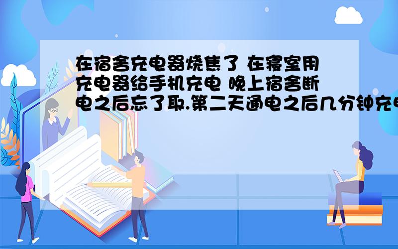 在宿舍充电器烧焦了 在寝室用充电器给手机充电 晚上宿舍断电之后忘了取.第二天通电之后几分钟充电器突然嘭了一声,声音不大,然后发现充电器有烧焦的痕迹,然后插座跳闸(周围的寝室也出