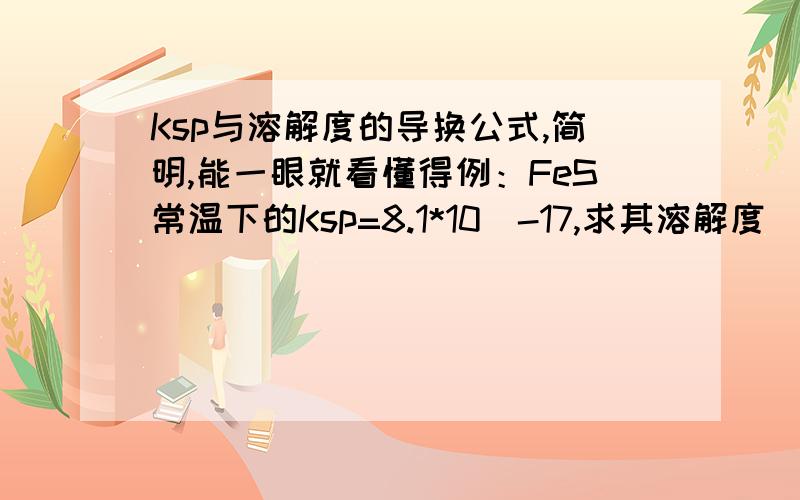 Ksp与溶解度的导换公式,简明,能一眼就看懂得例：FeS常温下的Ksp=8.1*10^-17,求其溶解度