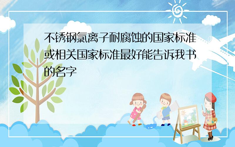 不锈钢氯离子耐腐蚀的国家标准或相关国家标准最好能告诉我书的名字