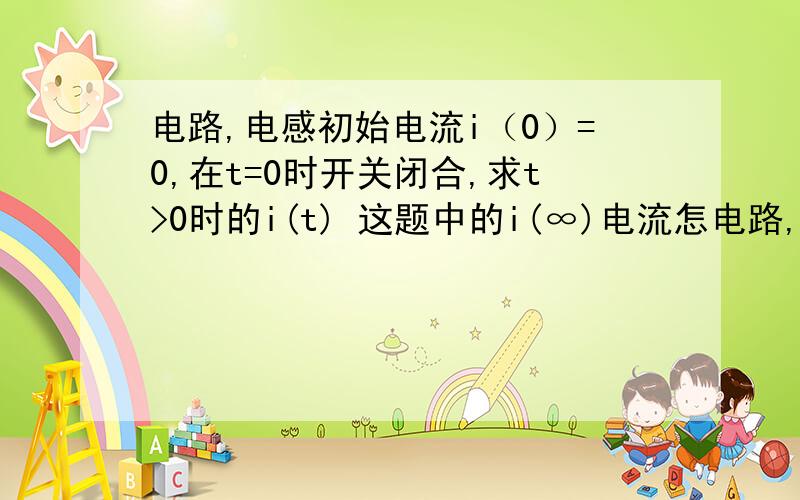 电路,电感初始电流i（0）=0,在t=0时开关闭合,求t>0时的i(t) 这题中的i(∞)电流怎电路,电感初始电流i（0）=0,在t=0时开关闭合,求t>0时的i(t)  这题中的i(∞)电流怎么求?