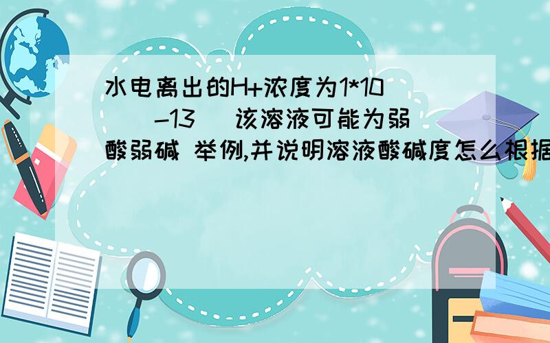 水电离出的H+浓度为1*10^(-13) 该溶液可能为弱酸弱碱 举例,并说明溶液酸碱度怎么根据水电离出的算怎么算?