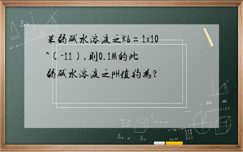 某弱碱水溶液之Kb=1x10^(-11),则0.1M的此弱碱水溶液之pH值约为?