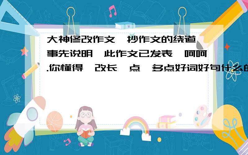 大神修改作文、抄作文的绕道、事先说明、此作文已发表、呵呵.你懂得、改长一点、多点好词好句什么的不听劝告的结果小时候,妈妈就和我说许多大道理,但是我并不喜欢听这些话,一次经历