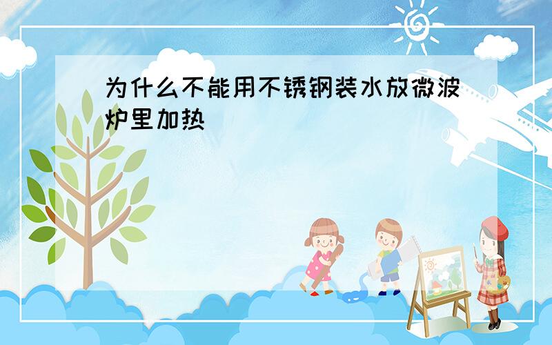 为什么不能用不锈钢装水放微波炉里加热