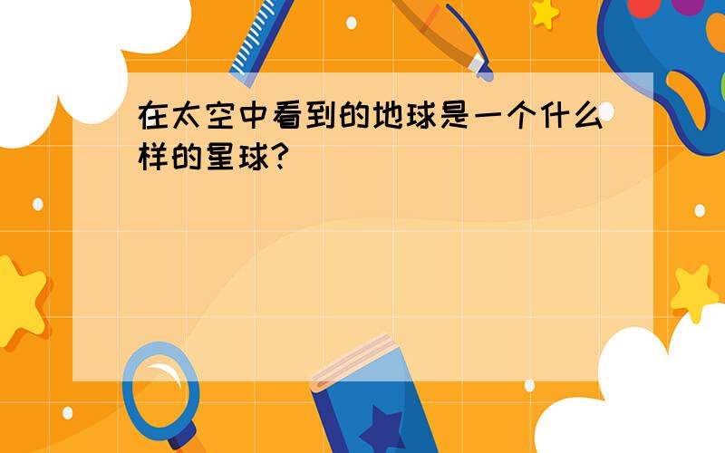 在太空中看到的地球是一个什么样的星球?