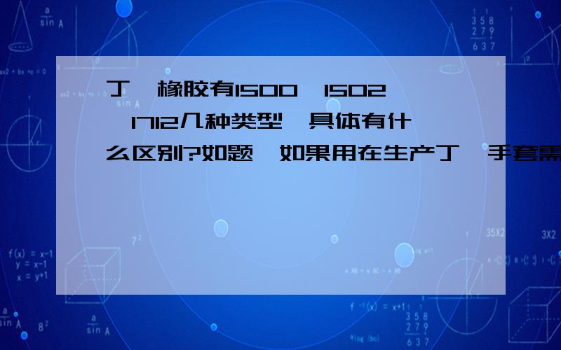 丁苯橡胶有1500、1502、1712几种类型,具体有什么区别?如题,如果用在生产丁氰手套需要哪一款?