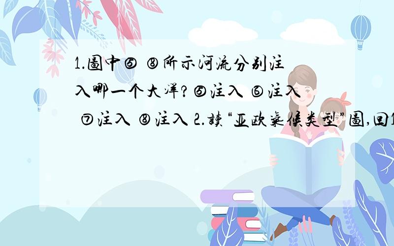 1．图中⑤ ⑧所示河流分别注入哪一个大洋?⑤注入 ⑥注入 ⑦注入 ⑧注入 2．读“亚欧气候类型”图,回1．图中⑤ ~ ⑧所示河流分别注入哪一个大洋? ⑤注入         ⑥注入         ⑦注入