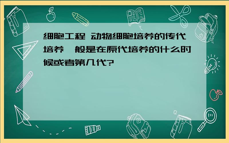 细胞工程 动物细胞培养的传代培养一般是在原代培养的什么时候或者第几代?