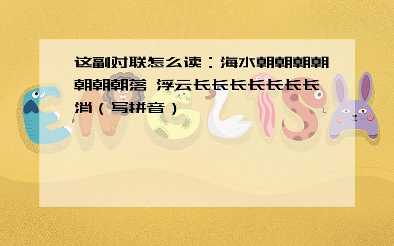 这副对联怎么读：海水朝朝朝朝朝朝朝落 浮云长长长长长长长消（写拼音）