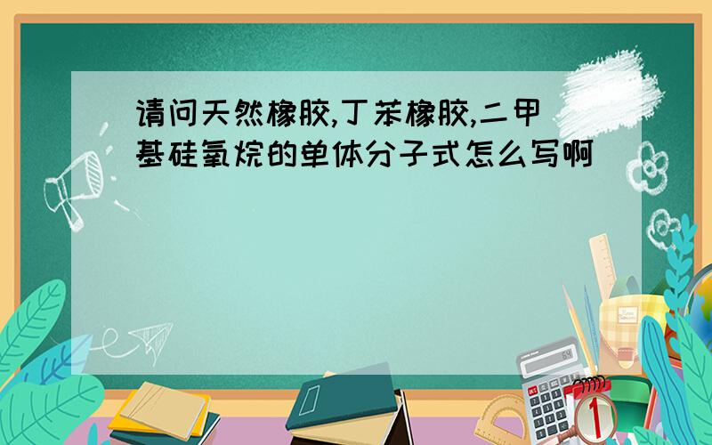 请问天然橡胶,丁苯橡胶,二甲基硅氧烷的单体分子式怎么写啊