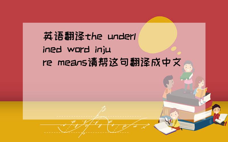 英语翻译the underlined word injure means请帮这句翻译成中文