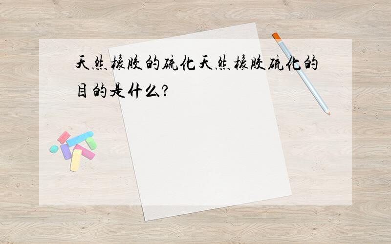 天然橡胶的硫化天然橡胶硫化的目的是什么?