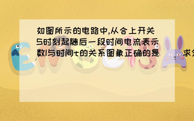 如图所示的电路中,从合上开关S时刻起随后一段时间电流表示数I与时间t的关系图象正确的是（ ）求分析.明天就考试了，快点谢谢