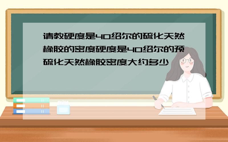 请教硬度是40绍尔的硫化天然橡胶的密度硬度是40绍尔的预硫化天然橡胶密度大约多少