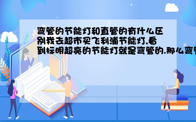 弯管的节能灯和直管的有什么区别我去超市买飞利浦节能灯,看到标明超亮的节能灯就是弯管的.那么弯管的是不是真的比直管的亮呢?为什么呢