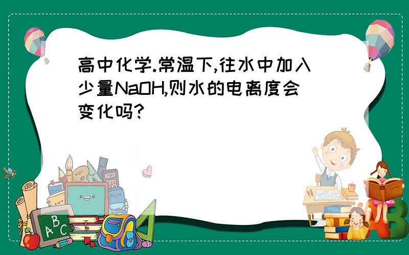 高中化学.常温下,往水中加入少量NaOH,则水的电离度会变化吗?