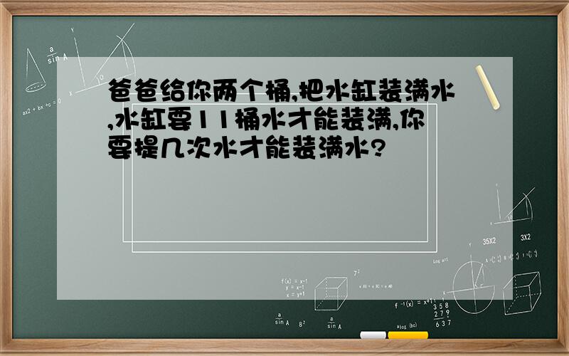 爸爸给你两个桶,把水缸装满水,水缸要11桶水才能装满,你要提几次水才能装满水?