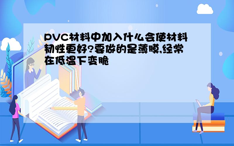 PVC材料中加入什么会使材料韧性更好?要做的是薄膜,经常在低温下变脆