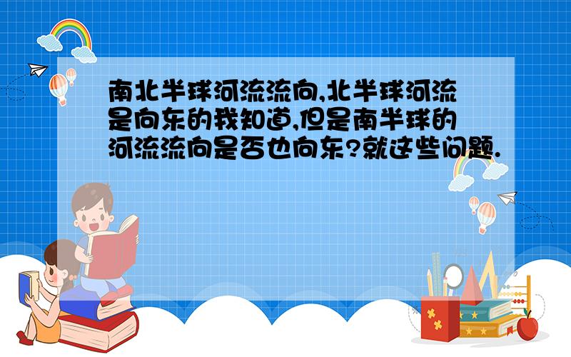 南北半球河流流向,北半球河流是向东的我知道,但是南半球的河流流向是否也向东?就这些问题.