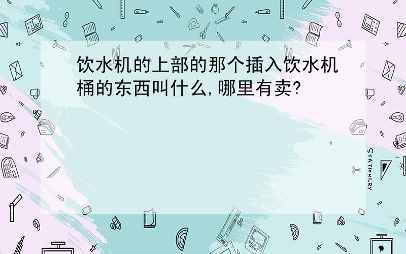 饮水机的上部的那个插入饮水机桶的东西叫什么,哪里有卖?